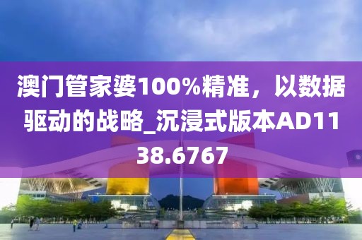 澳門管家婆100%精準，以數(shù)據(jù)驅(qū)動的戰(zhàn)略_沉浸式版本AD1138.6767