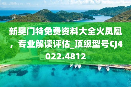 新奧門特免費(fèi)資料大全火鳳凰，專業(yè)解讀評(píng)估_頂級(jí)型號(hào)CJ4022.4812