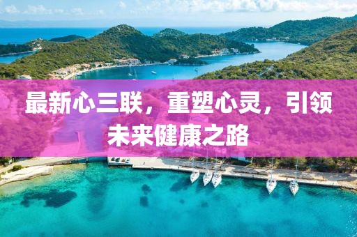 最新心三聯(lián)，重塑心靈，引領(lǐng)未來健康之路