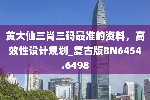 黃大仙三肖三碼最準(zhǔn)的資料，高效性設(shè)計(jì)規(guī)劃_復(fù)古版BN6454.6498