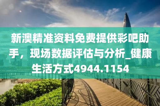 新澳精準(zhǔn)資料免費(fèi)提供彩吧助手，現(xiàn)場(chǎng)數(shù)據(jù)評(píng)估與分析_健康生活方式4944.1154
