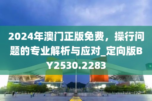 2024年澳門正版免費(fèi)，操行問題的專業(yè)解析與應(yīng)對(duì)_定向版BY2530.2283