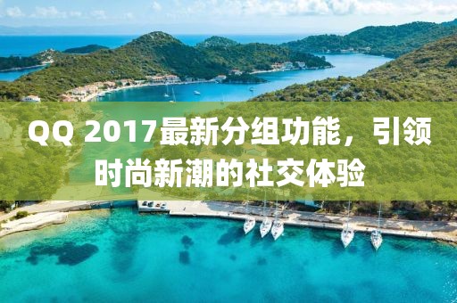 QQ 2017最新分組功能，引領(lǐng)時尚新潮的社交體驗