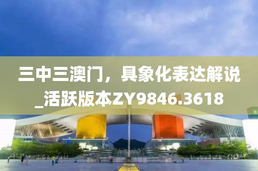 三中三澳門(mén)，具象化表達(dá)解說(shuō)_活躍版本ZY9846.3618