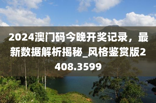 2024澳門碼今晚開(kāi)獎(jiǎng)記錄，最新數(shù)據(jù)解析揭秘_風(fēng)格鑒賞版2408.3599