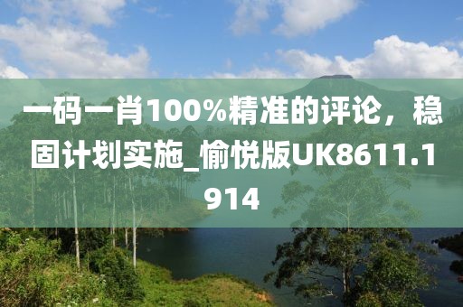 一碼一肖100%精準(zhǔn)的評(píng)論，穩(wěn)固計(jì)劃實(shí)施_愉悅版UK8611.1914