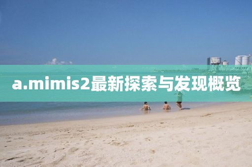 a.mimis2最新探索與發(fā)現(xiàn)概覽