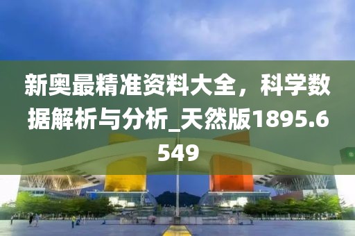 新奧最精準(zhǔn)資料大全，科學(xué)數(shù)據(jù)解析與分析_天然版1895.6549