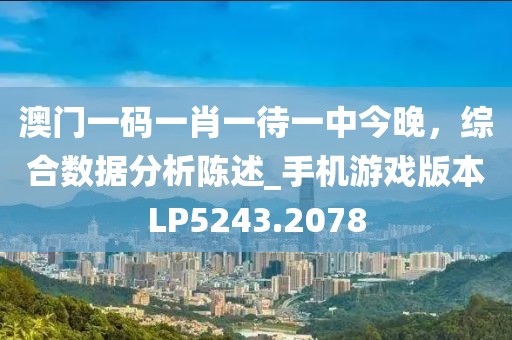 澳門一碼一肖一待一中今晚，綜合數(shù)據(jù)分析陳述_手機游戲版本LP5243.2078