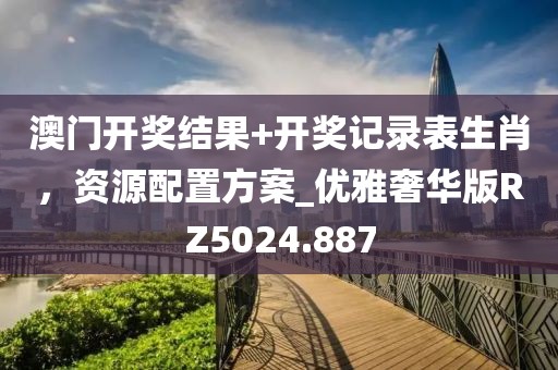 澳門開(kāi)獎(jiǎng)結(jié)果+開(kāi)獎(jiǎng)記錄表生肖，資源配置方案_優(yōu)雅奢華版RZ5024.887