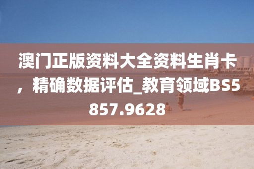 澳門正版資料大全資料生肖卡，精確數(shù)據(jù)評估_教育領(lǐng)域BS5857.9628