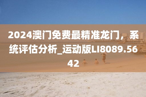 2024澳門免費(fèi)最精準(zhǔn)龍門，系統(tǒng)評估分析_運(yùn)動版LI8089.5642