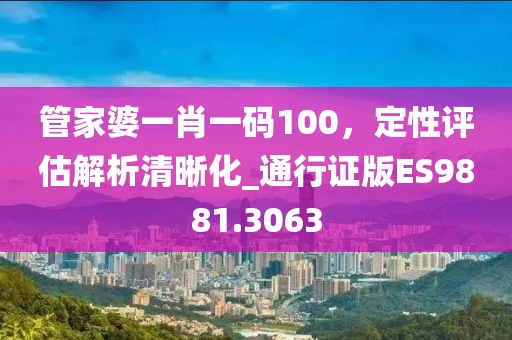 管家婆一肖一碼100，定性評估解析清晰化_通行證版ES9881.3063
