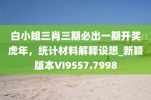 白小姐三肖三期必出一期開獎虎年，統(tǒng)計材料解釋設(shè)想_新穎版本VI9557.7998