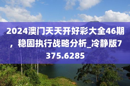 2024澳門天天開好彩大全46期，穩(wěn)固執(zhí)行戰(zhàn)略分析_冷靜版7375.6285