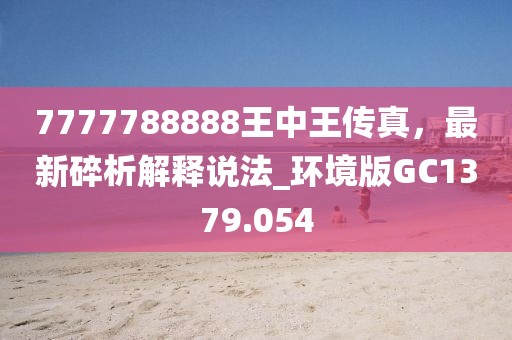 7777788888王中王傳真，最新碎析解釋說法_環(huán)境版GC1379.054