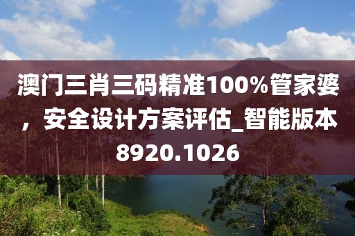 澳門三肖三碼精準100%管家婆,安全設計方案評估_智能版本8920.1026