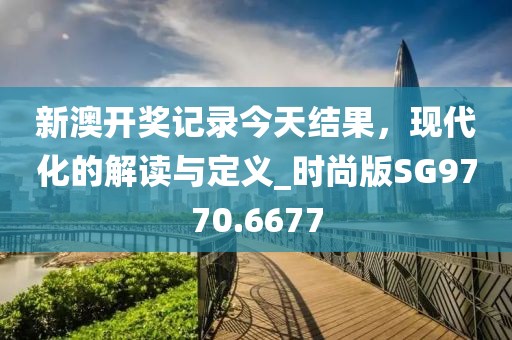 新澳開獎記錄今天結果，現代化的解讀與定義_時尚版SG9770.6677