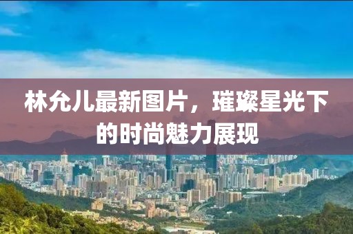 林允兒最新圖片，璀璨星光下的時(shí)尚魅力展現(xiàn)