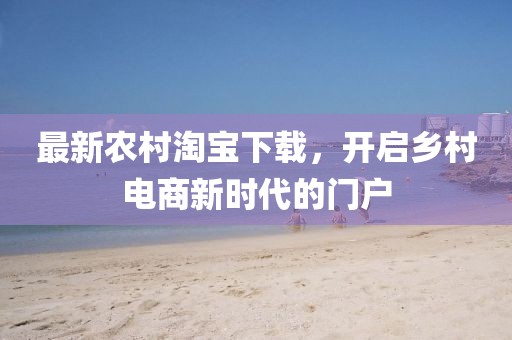 最新農(nóng)村淘寶下載，開(kāi)啟鄉(xiāng)村電商新時(shí)代的門(mén)戶