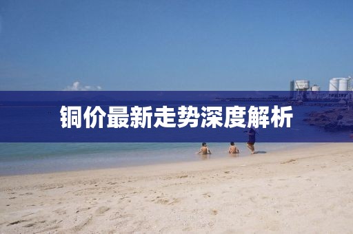 銅價(jià)最新走勢(shì)深度解析