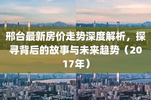 邢臺最新房價走勢深度解析，探尋背后的故事與未來趨勢（2017年）