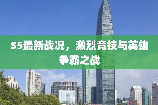 S5最新戰(zhàn)況，激烈競(jìng)技與英雄爭(zhēng)霸之戰(zhàn)