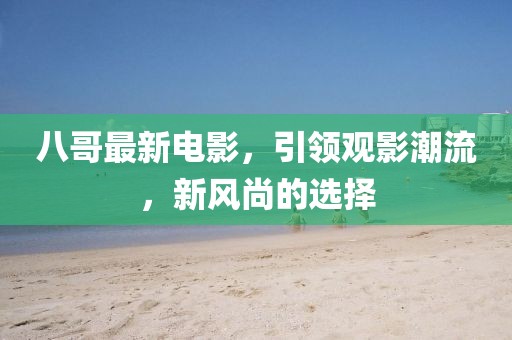 八哥最新電影，引領(lǐng)觀影潮流，新風(fēng)尚的選擇