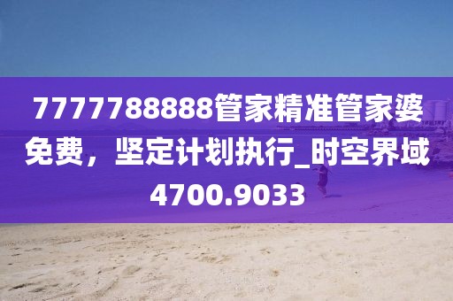 7777788888管家精準(zhǔn)管家婆免費(fèi)，堅(jiān)定計(jì)劃執(zhí)行_時(shí)空界域4700.9033