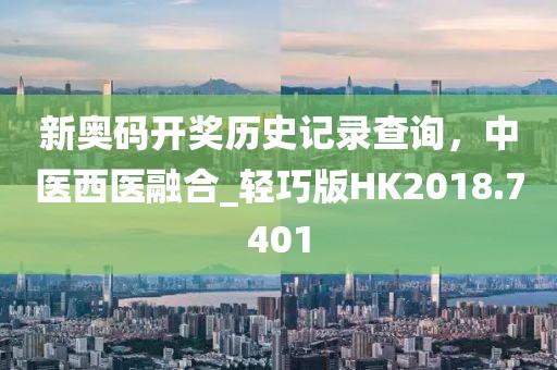 新奧碼開獎歷史記錄查詢，中醫(yī)西醫(yī)融合_輕巧版HK2018.7401