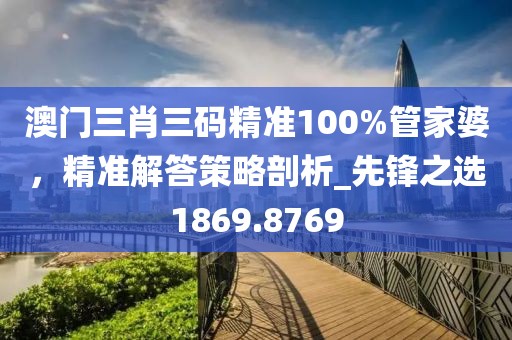 澳門三肖三碼精準(zhǔn)100%管家婆，精準(zhǔn)解答策略剖析_先鋒之選1869.8769