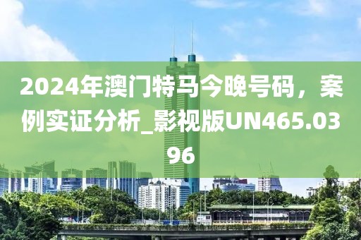 2024年澳門特馬今晚號碼，案例實證分析_影視版UN465.0396