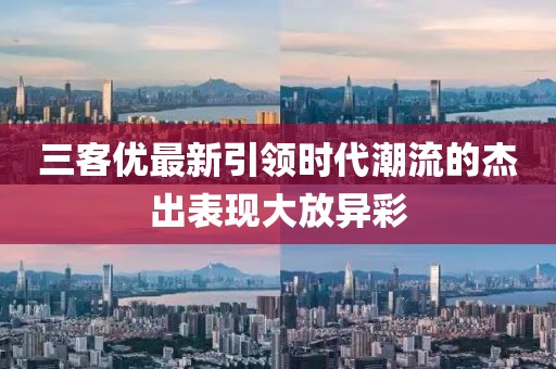 三客優(yōu)最新引領(lǐng)時(shí)代潮流的杰出表現(xiàn)大放異彩