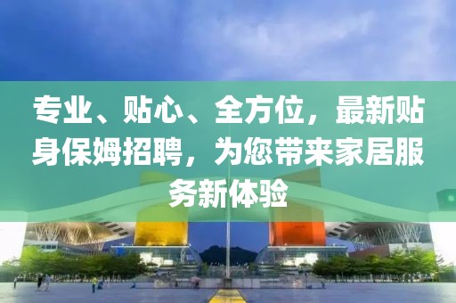 專業(yè)、貼心、全方位，最新貼身保姆招聘，為您帶來家居服務新體驗