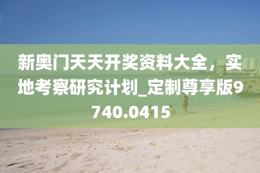 新奧門天天開(kāi)獎(jiǎng)資料大全，實(shí)地考察研究計(jì)劃_定制尊享版9740.0415
