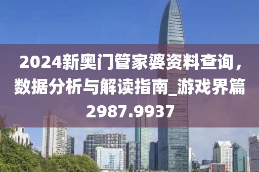 2024新奧門管家婆資料查詢，數(shù)據(jù)分析與解讀指南_游戲界篇2987.9937