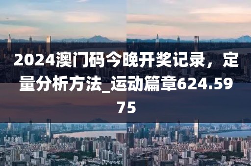 2024澳門碼今晚開獎記錄，定量分析方法_運(yùn)動篇章624.5975