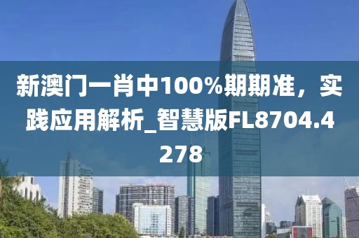 新澳門一肖中100%期期準，實踐應用解析_智慧版FL8704.4278