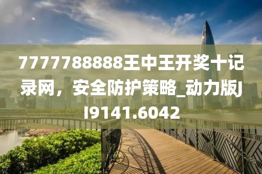 7777788888王中王開獎(jiǎng)十記錄網(wǎng)，安全防護(hù)策略_動(dòng)力版JI9141.6042