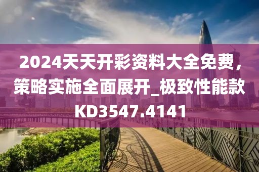 2024天天開彩資料大全免費，策略實施全面展開_極致性能款KD3547.4141