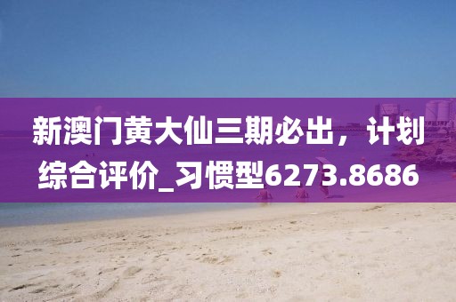 新澳門黃大仙三期必出，計(jì)劃綜合評價(jià)_習(xí)慣型6273.8686
