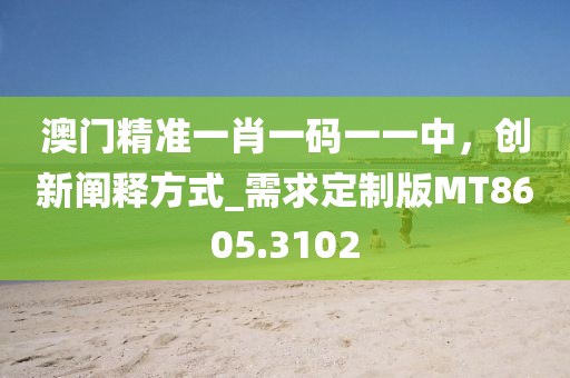 澳門精準(zhǔn)一肖一碼一一中，創(chuàng)新闡釋方式_需求定制版MT8605.3102
