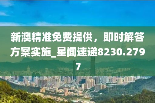 新澳精準免費提供，即時解答方案實施_星聞速遞8230.2797