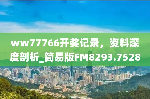 ww77766開獎(jiǎng)記錄，資料深度剖析_簡(jiǎn)易版FM8293.7528