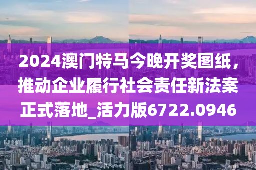 2024澳門特馬今晚開獎(jiǎng)圖紙，推動(dòng)企業(yè)履行社會(huì)責(zé)任新法案正式落地_活力版6722.0946