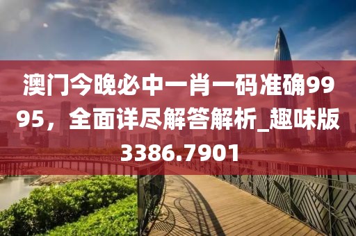 澳門今晚必中一肖一碼準(zhǔn)確9995，全面詳盡解答解析_趣味版3386.7901