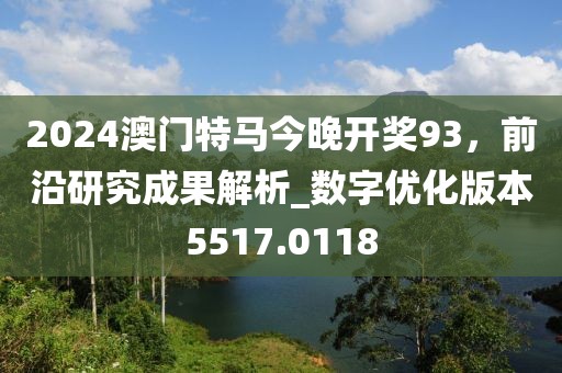 2024澳門特馬今晚開獎93，前沿研究成果解析_數(shù)字優(yōu)化版本5517.0118