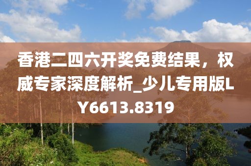 香港二四六開獎免費結(jié)果，權(quán)威專家深度解析_少兒專用版LY6613.8319