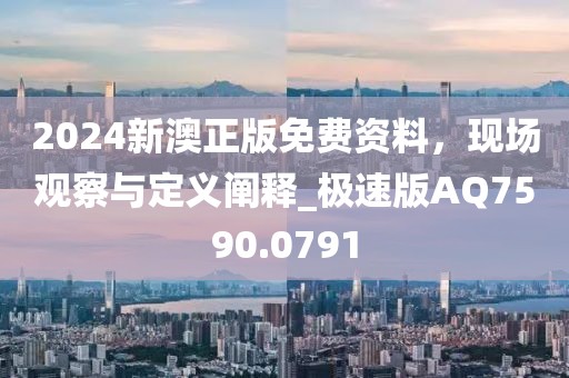 2024新澳正版免費(fèi)資料，現(xiàn)場(chǎng)觀察與定義闡釋_極速版AQ7590.0791