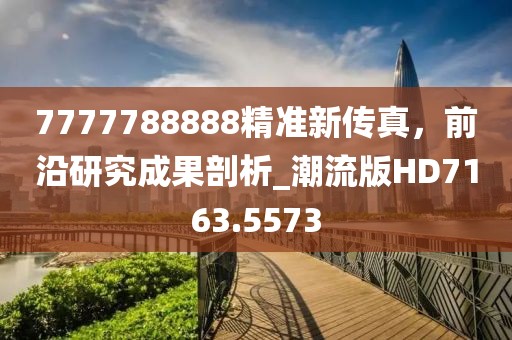 7777788888精準(zhǔn)新傳真，前沿研究成果剖析_潮流版HD7163.5573